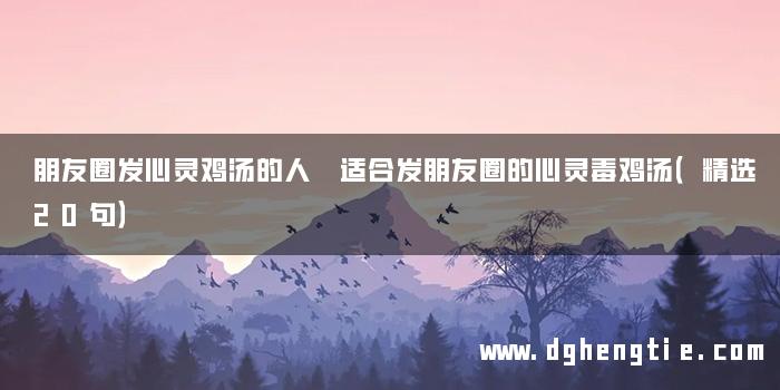 朋友圈发心灵鸡汤的人 适合发朋友圈的心灵毒鸡汤（精选20句）